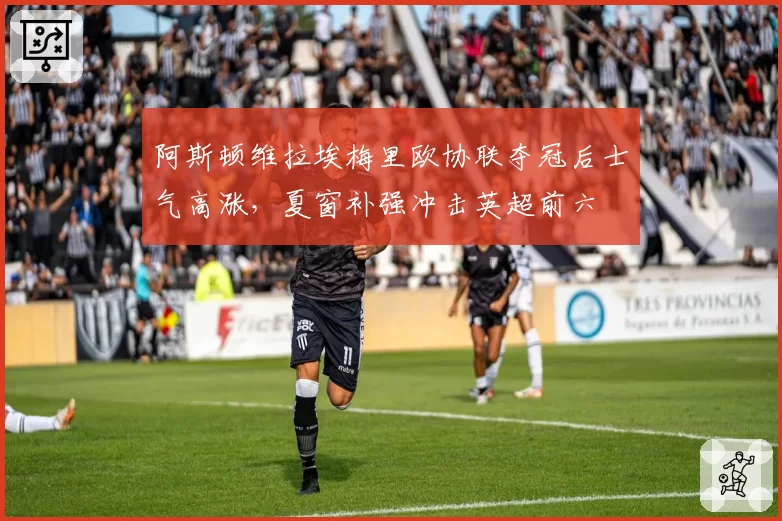 阿斯顿维拉埃梅里欧协联夺冠后士气高涨，夏窗补强冲击英超前六