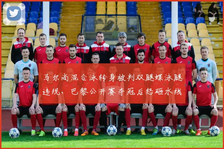 马尔尚混合泳转身被判双腿蝶泳腿违规，巴黎公开赛夺冠后怒砸水线遭法媒集体声讨