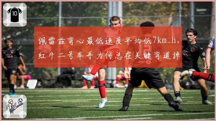 佩雷兹弯心最低速度平均低7km_h，红牛二号车手为何总在关键弯道掉链子