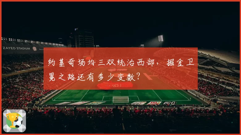 约基奇场均三双统治西部，掘金卫冕之路还有多少变数？