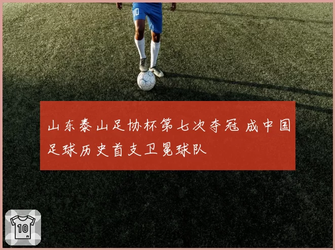 山东泰山足协杯第七次夺冠 成中国足球历史首支卫冕球队
