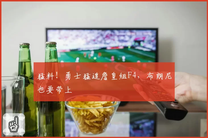 猛料！勇士猛追詹皇组F4，布朗尼也要带上