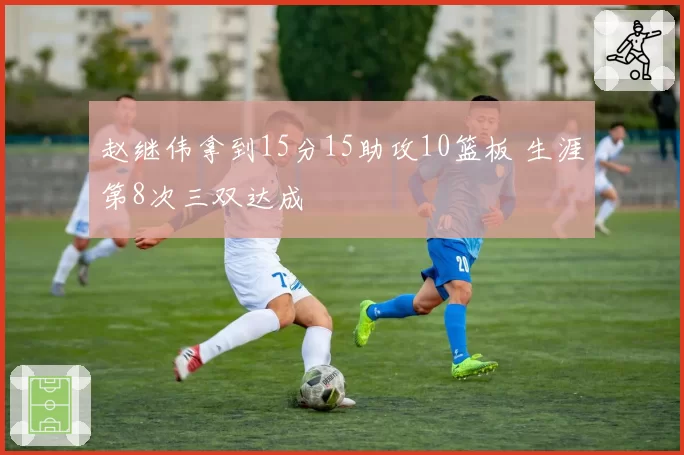 赵继伟拿到15分15助攻10篮板 生涯第8次三双达成