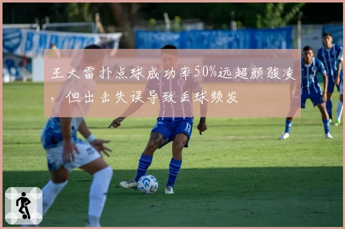 王大雷扑点球成功率50%远超颜骏凌，但出击失误导致丢球频发