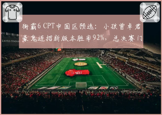 街霸6 CPT中国区预选：小孩曾卓君豪鬼连招新版本胜率92%，总决赛门票触手可及