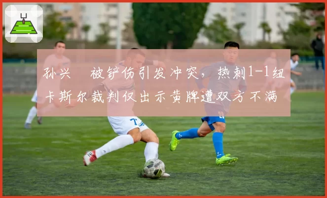 孙兴慜被铲伤引发冲突，热刺1-1纽卡斯尔裁判仅出示黄牌遭双方不满