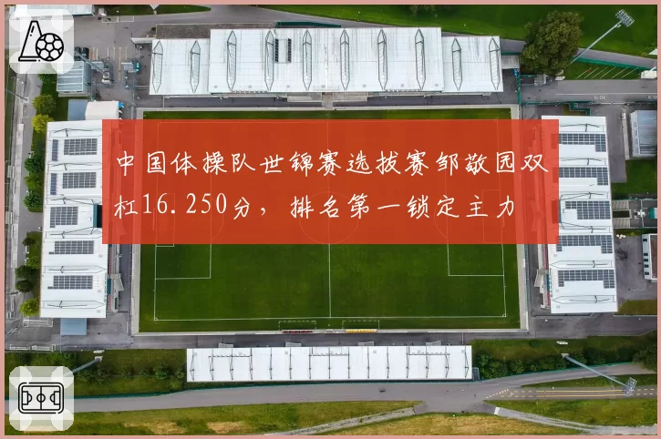中国体操队世锦赛选拔赛邹敬园双杠16.250分，排名第一锁定主力