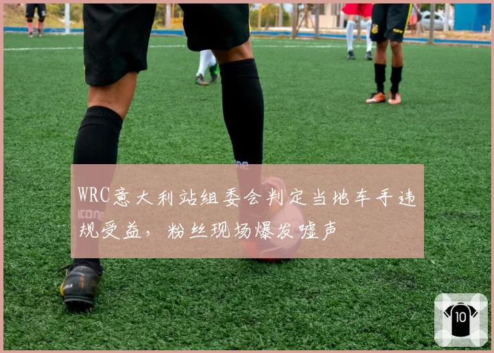 WRC意大利站组委会判定当地车手违规受益,粉丝现场爆发嘘声