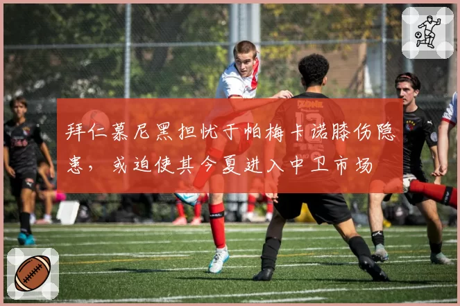 拜仁慕尼黑担忧于帕梅卡诺膝伤隐患，或迫使其今夏进入中卫市场