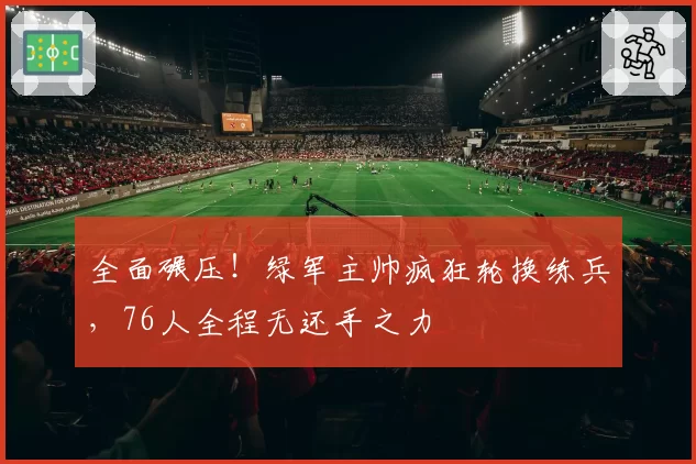 全面碾压！绿军主帅疯狂轮换练兵，76人全程无还手之力