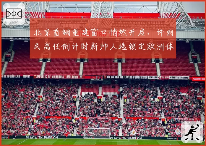 北京首钢重建窗口悄然开启，许利民离任倒计时新帅人选锁定欧洲体系