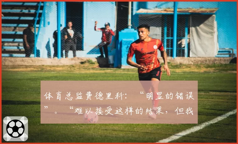 体育总监费德里科：“明显的错误”。“难以接受这样的结果，但我们仍然能做到”