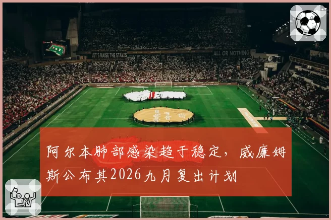 阿尔本肺部感染趋于稳定，威廉姆斯公布其2026九月复出计划