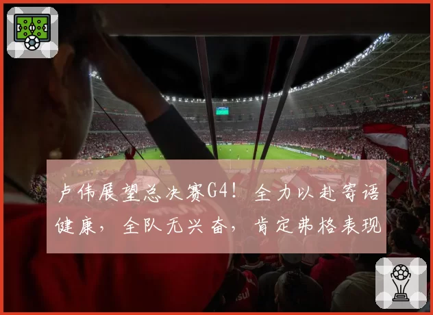 卢伟展望总决赛G4！全力以赴寄语健康，全队无兴奋，肯定弗格表现
