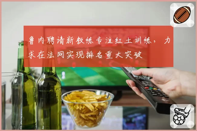 鲁内聘请新教练专注红土训练，力求在法网实现排名重大突破