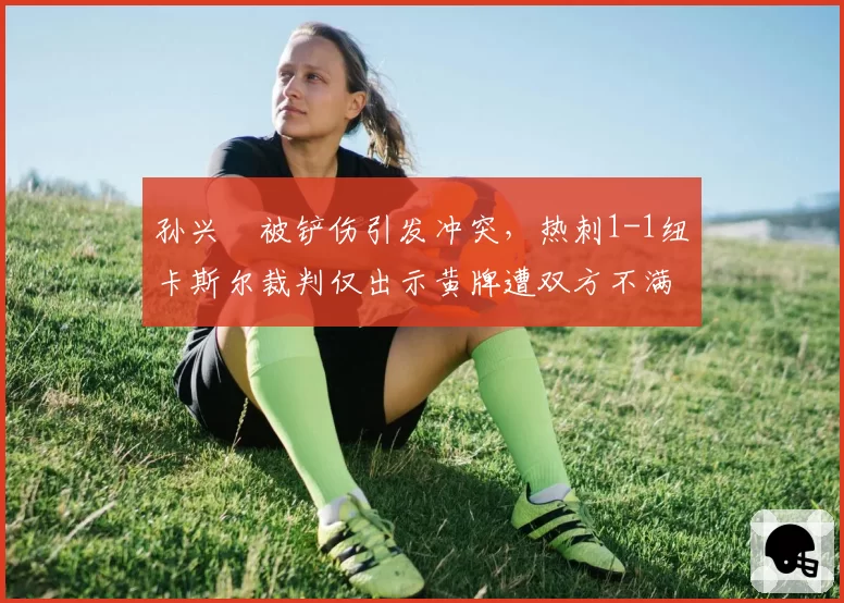 孙兴慜被铲伤引发冲突，热刺1-1纽卡斯尔裁判仅出示黄牌遭双方不满