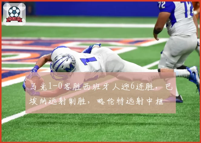 马竞1-0客胜西班牙人迎6连胜，巴埃纳远射制胜，略伦特远射中框