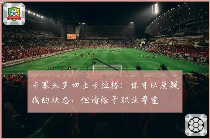 卡塞米罗回击卡拉格：你可以质疑我的状态，但请给予职业尊重