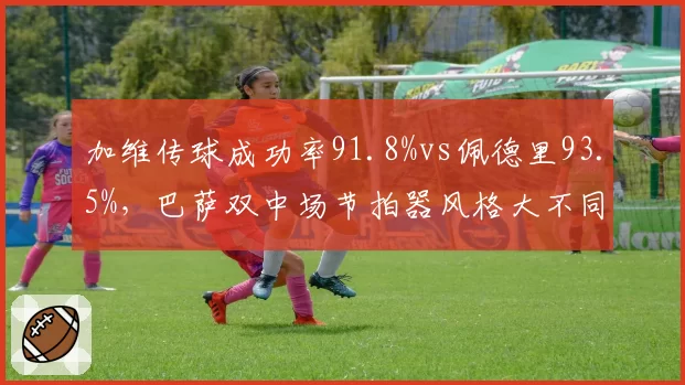 加维传球成功率91.8%vs佩德里93.5%,巴萨双中场节拍器风格大不同