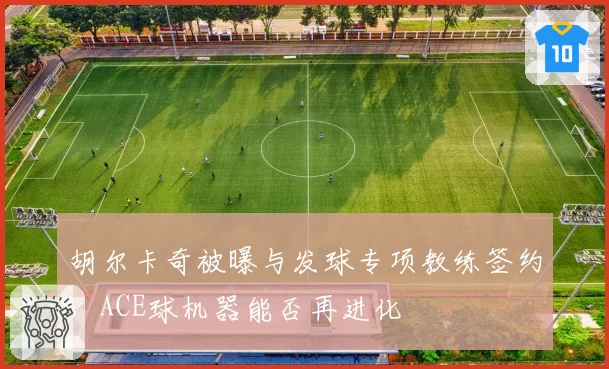 胡尔卡奇被曝与发球专项教练签约，ACE球机器能否再进化