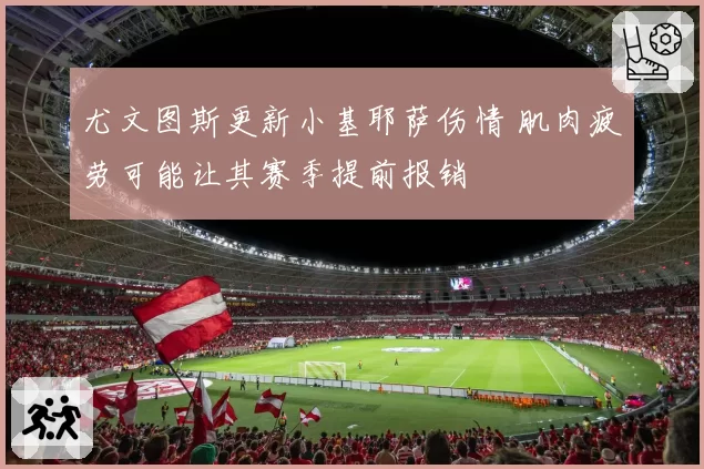 尤文图斯更新小基耶萨伤情 肌肉疲劳可能让其赛季提前报销