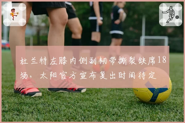 杜兰特左膝内侧副韧带撕裂缺席18场，太阳官方宣布复出时间待定