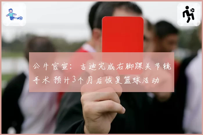 公牛官宣：吉迪完成右脚踝关节镜手术 预计3个月后恢复篮球活动