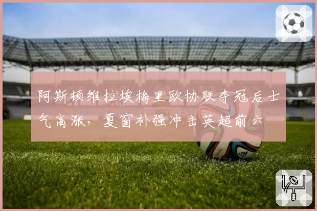 阿斯顿维拉埃梅里欧协联夺冠后士气高涨，夏窗补强冲击英超前六
