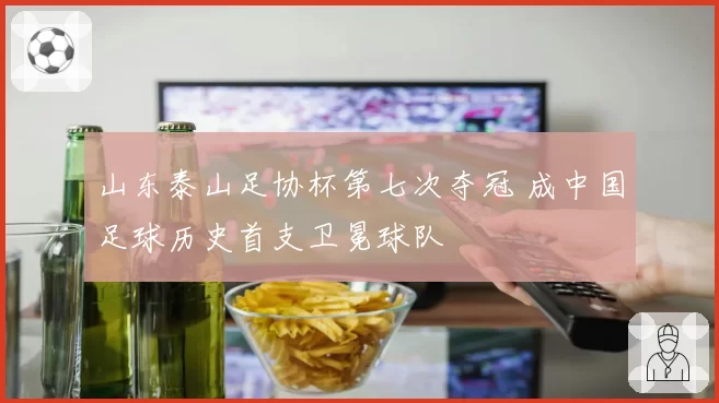 山东泰山足协杯第七次夺冠 成中国足球历史首支卫冕球队