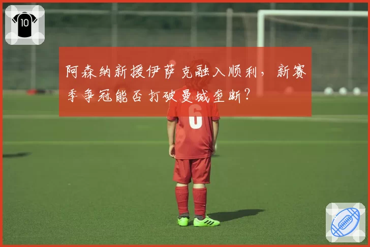 阿森纳新援伊萨克融入顺利，新赛季争冠能否打破曼城垄断？