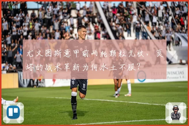 尤文图斯意甲前两轮颗粒无收,莫塔的战术革新为何水土不服?