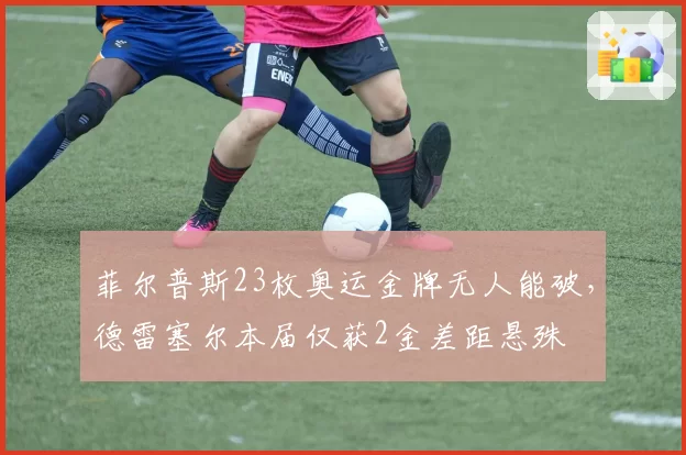 菲尔普斯23枚奥运金牌无人能破,德雷塞尔本届仅获2金差距悬殊