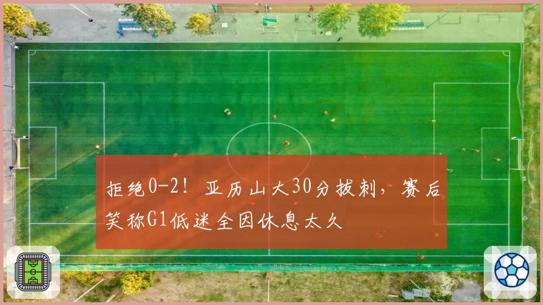 拒绝0-2！亚历山大30分拔刺，赛后笑称G1低迷全因休息太久