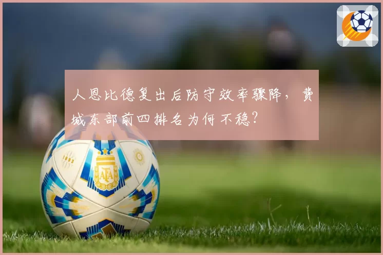 人恩比德复出后防守效率骤降,费城东部前四排名为何不稳?
