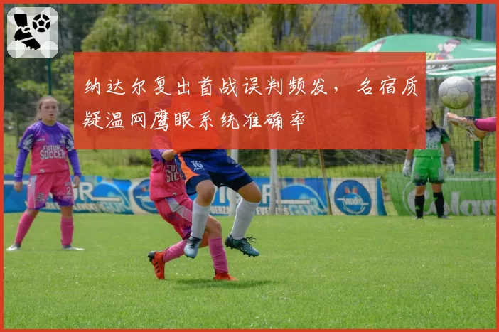 纳达尔复出首战误判频发，名宿质疑温网鹰眼系统准确率