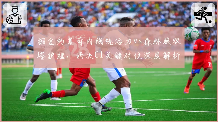 掘金约基奇内线统治力vs森林狼双塔护框，西决G1关键对位深度解析