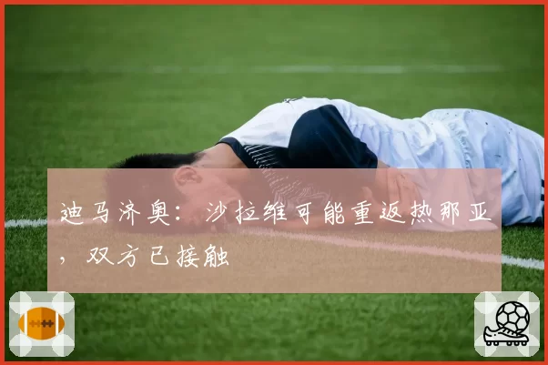 迪马济奥:沙拉维可能重返热那亚,双方已接触