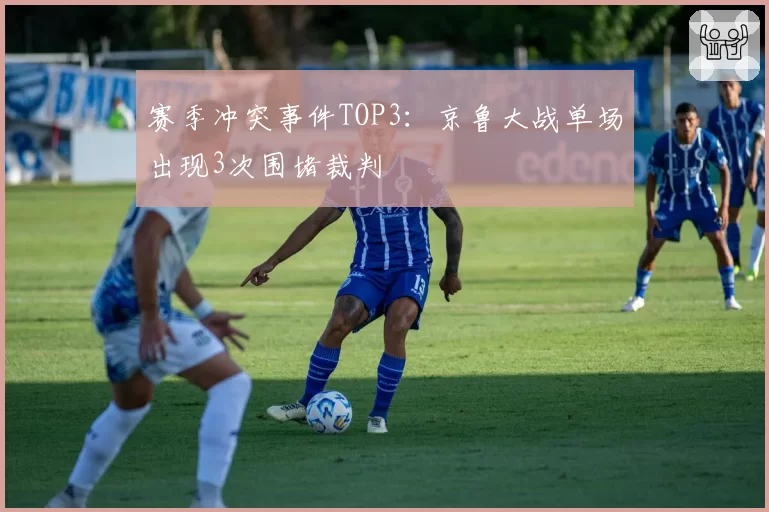 赛季冲突事件TOP3：京鲁大战单场出现3次围堵裁判