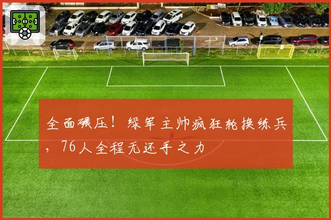 全面碾压！绿军主帅疯狂轮换练兵，76人全程无还手之力