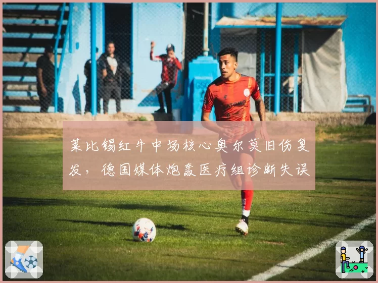 莱比锡红牛中场核心奥尔莫旧伤复发,德国媒体炮轰医疗组诊断失误