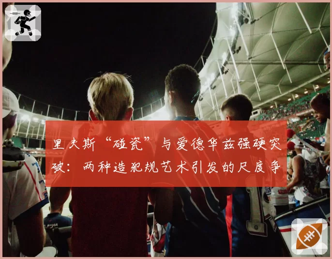 里夫斯“碰瓷”与爱德华兹强硬突破:两种造犯规艺术引发的尺度争议