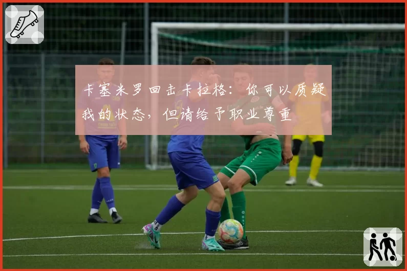 卡塞米罗回击卡拉格：你可以质疑我的状态，但请给予职业尊重