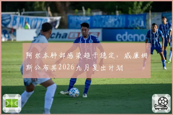 阿尔本肺部感染趋于稳定，威廉姆斯公布其2026九月复出计划