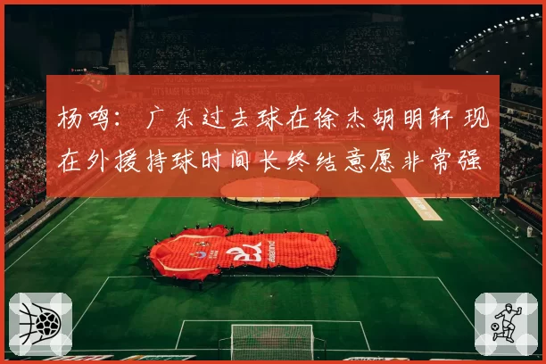 杨鸣：广东过去球在徐杰胡明轩 现在外援持球时间长终结意愿非常强