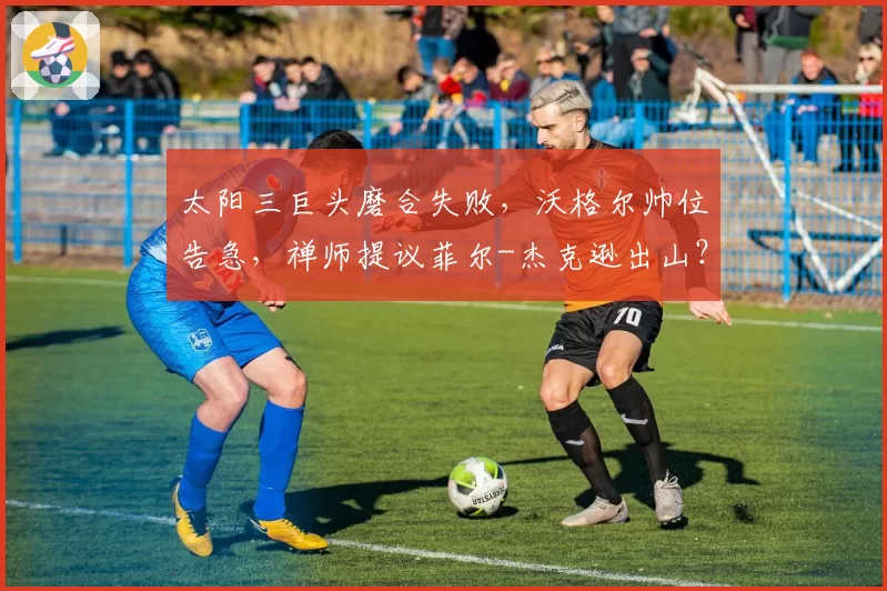 太阳三巨头磨合失败,沃格尔帅位告急,禅师提议菲尔-杰克逊出山?