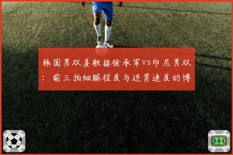 韩国男双姜敏赫徐承宰vs印尼男双:前三拍细腻程度与连贯速度的博弈