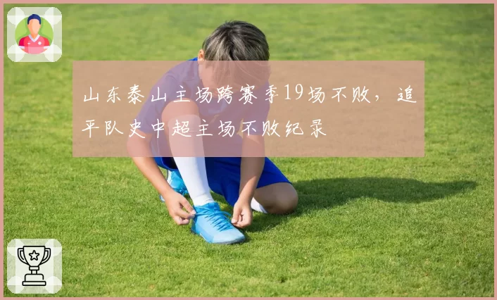 山东泰山主场跨赛季19场不败，追平队史中超主场不败纪录