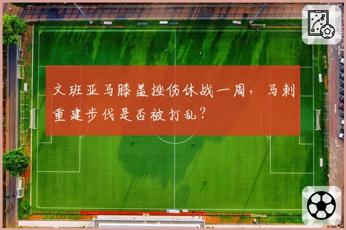 文班亚马膝盖挫伤休战一周,马刺重建步伐是否被打乱?