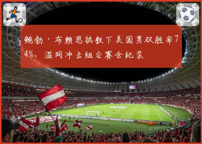鲍勃·布赖恩执教下美国男双胜率74%，温网冲击组合赛会纪录
