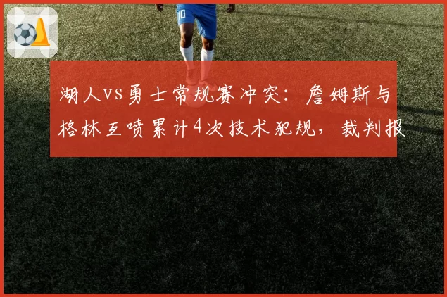 湖人vs勇士常规赛冲突：詹姆斯与格林互喷累计4次技术犯规，裁判报告显示2次误判